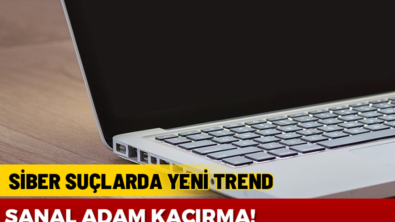 SİBER SUÇLARIN YENİ TRENDİ 'SANAL ADAM KAÇIRMA'