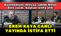 METİN GİRE YAZDI, BAŞKAN EREM KAYA İSTİFA ETMEK ZORUNDA KALDI