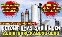 DALAMAN’DA BETON FİRMASI SAHİBİ ADAM KALDIRDI, ZORLA SENET İMZALATTI