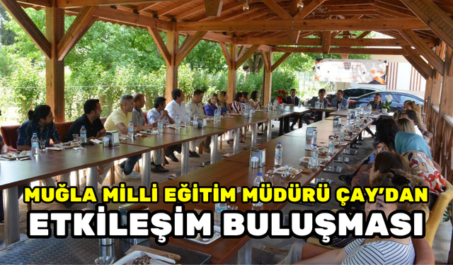 MUĞLA MİLLİ EĞİTİM MÜDÜRÜ ÇAY’DAN ETKİLEŞİM BULUŞMASI