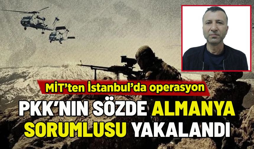 PKK'NIN SÖZDE ALMANYA SORUMLUSU İSTANBUL'DA YAKALANDI
